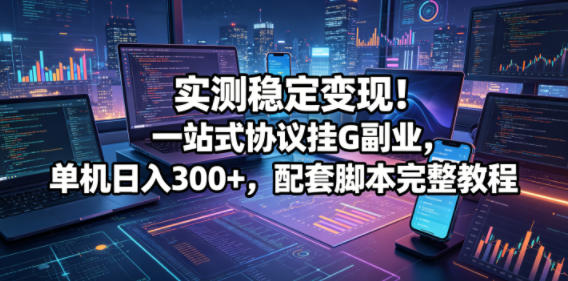 实测稳定变现！一站式协议挂G副业，单机日入300+，配套脚本完整教程【揭秘】-伏羲SAAS