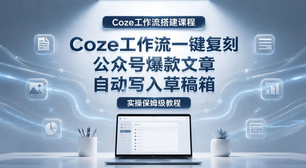 【Coze工作流搭建实操教程】coze工作流一键复刻公众号爆款文章,自动写入草稿箱!全流程保姆级教学-伏羲SAAS