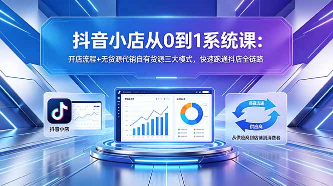 抖音小店从0到1系统课：开店流程+无货源代销自有货源三大模式，快速跑通抖店全链路-伏羲SAAS