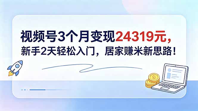 视频号3个月变现24319元，新手2天轻松入门，居家赚米新思路！-伏羲SAAS