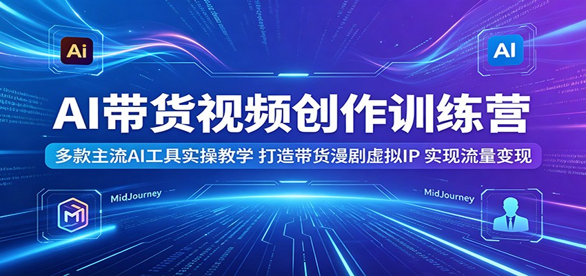 AI带货视频创作训练营：多款主流AI工具实操教学，打造带货漫剧虚拟IP，实现流量变现-伏羲SAAS