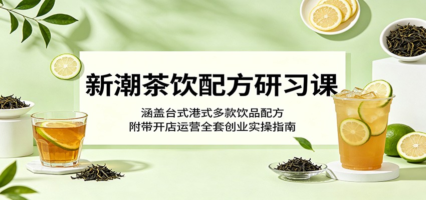 新潮茶饮配方研习课：涵盖台式港式多款饮品配方，附带开店运营全套创业实操指南-伏羲SAAS