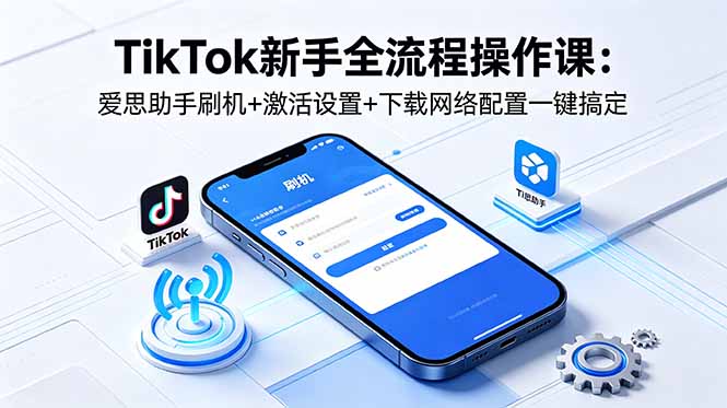 TikTok新手全流程操作课:爱思助手刷机+激活设置+下载网络配置一键搞定-伏羲SAAS