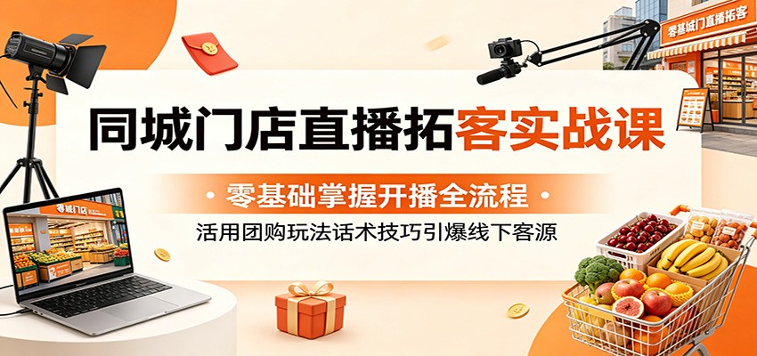 同城门店直播拓客实战课:零基础掌握开播全流程,活用团购玩法话术技巧引爆线下客源-伏羲SAAS