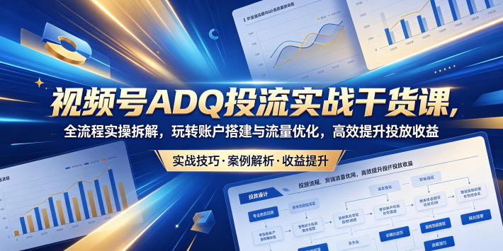 视频号ADQ投流实战干货课，全流程实操拆解，玩转账户搭建与流量优化，高效提升投放收益-伏羲SAAS