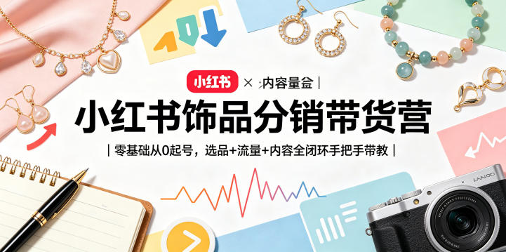 小红书饰品分销带货营｜零基础从0起号，选品+流量+内容全闭环手把手带教(更新0527)-伏羲SAAS