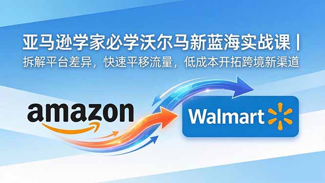亚马逊卖家必学沃尔玛新蓝海实战课｜拆解平台差异，快速平移流量，低成本开拓跨境新渠道-伏羲SAAS