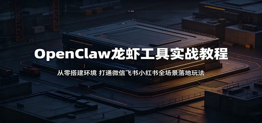 OpenClaw龙虾工具实战教程：从零搭建环境，打通微信飞书小红书全场景落地玩法-伏羲SAAS