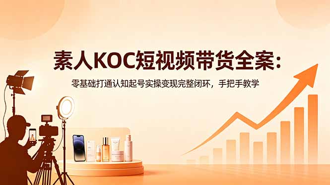 素人KOC短视频带货全案:零基础打通认知起号实操变现完整闭环,手把手教学-伏羲SAAS