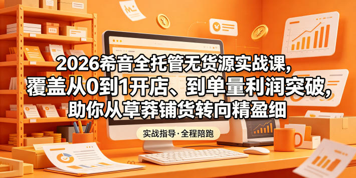 2026希音全托管无货源实战课，覆盖从0到1开店、到单量利润突破，助你从草莽铺货转向精细化盈利-伏羲SAAS