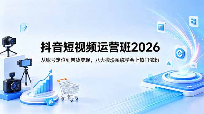 抖音短视频运营班2026：从账号定位到带货变现，八大模块系统学会上热门涨粉-伏羲SAAS