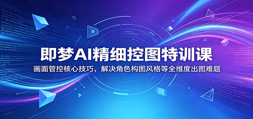 即梦AI精细控图特训课：画面管控核心技巧，解决角色构图风格等全维度出图难题-伏羲SAAS