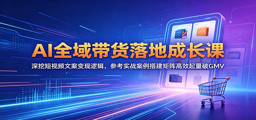 AI全域带货落地成长课：深挖短视频文案变现逻辑，参考实战案例搭建矩阵高效起量破GMV-伏羲SAAS
