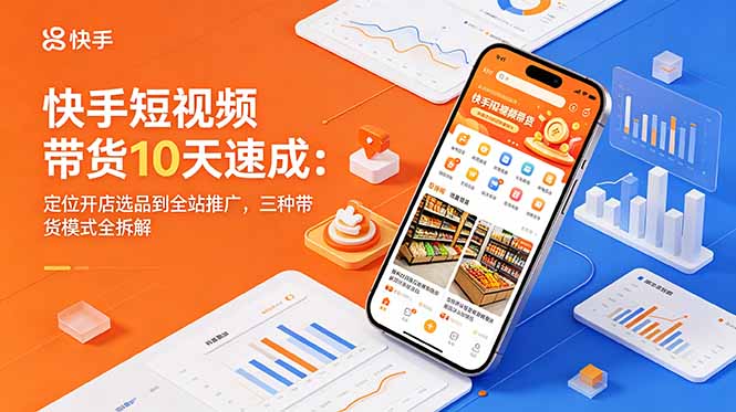 快手短视频带货10天速成：定位开店选品到全站推广，三种带货模式全拆解-伏羲SAAS