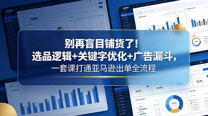 别再盲目铺货了!选品逻辑+关键字优化+广告漏斗,一套课打通亚马逊出单全流程-伏羲SAAS