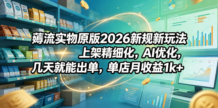 薅流实物原版2026新规新玩法,上架精细化,AI优化,几天就能出单,单店月收益1k+-伏羲SAAS
