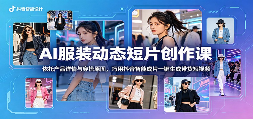 AI服装动态短片创作课：依托产品详情与穿搭原图，巧用抖音智能成片一键生成带货短视频-伏羲SAAS