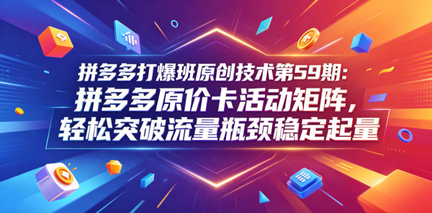 拼多多打爆班原创技术第59期：拼多多原价卡活动矩阵，轻松突破流量瓶颈稳定起量-伏羲SAAS