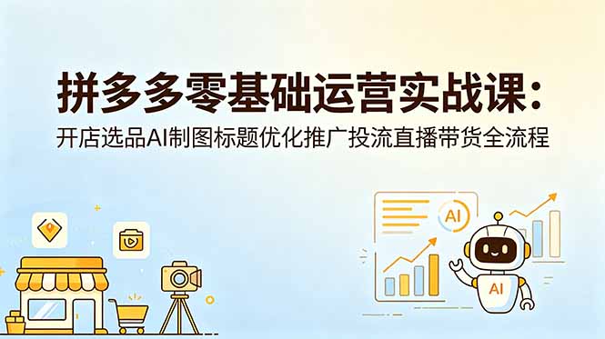 拼多多零基础运营实战课：开店选品AI制图标题优化推广投流直播带货全流程-伏羲SAAS
