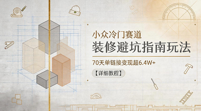 小众冷门赛道，装修避坑指南玩法，70天单链接变现超6.4W+【详细教程】-伏羲SAAS