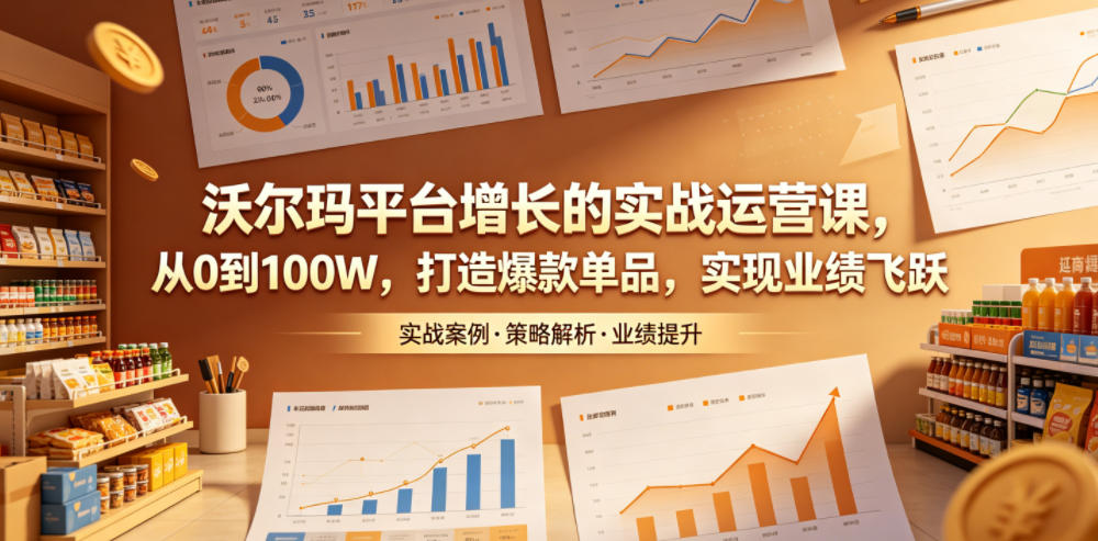 沃尔玛平台增长的实战运营课，从0到100W，打造爆款单品，实现业绩飞跃-伏羲SAAS