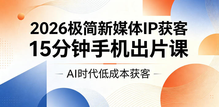 2026极简新媒体IP获客，15分钟手机出片课，AI时代低成本获客-伏羲SAAS