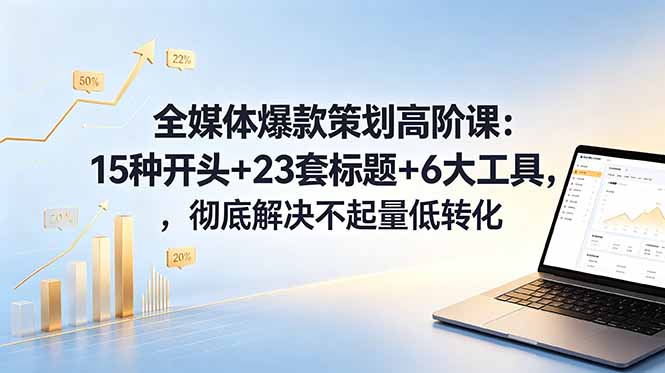 全媒体爆款策划高阶课：15种开头+23套标题+6大工具，彻底解决不起量低转化-伏羲SAAS