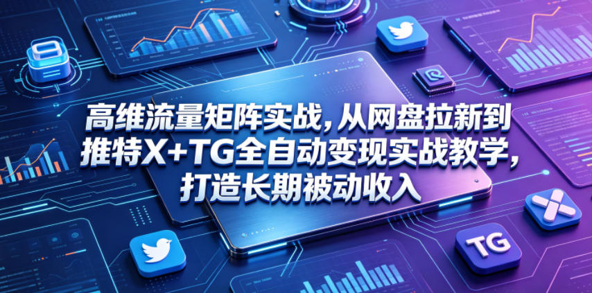 高维流量矩阵实战，从网盘拉新到推特X+TG全自动变现实战教学，打造长期被动收入-伏羲SAAS