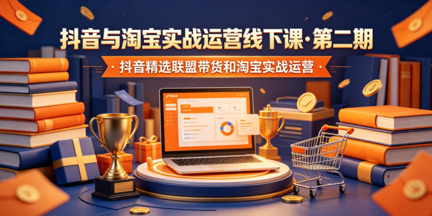 抖音与淘宝实战运营线下课·第二期，抖音精选联盟带货和淘宝实战运营-伏羲SAAS