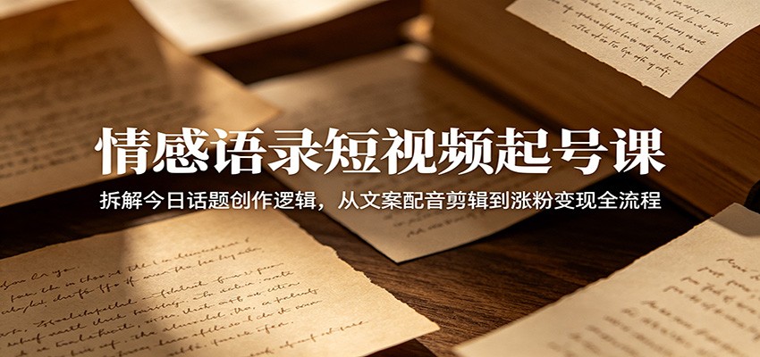 情感语录短视频起号课：拆解今日话题创作逻辑，从文案配音剪辑到涨粉变现全流程-伏羲SAAS