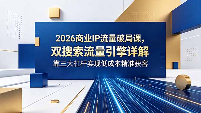 2026商业IP流量破局课，双搜索流量引擎详解，靠三大杠杆实现低成本精准获客-伏羲SAAS