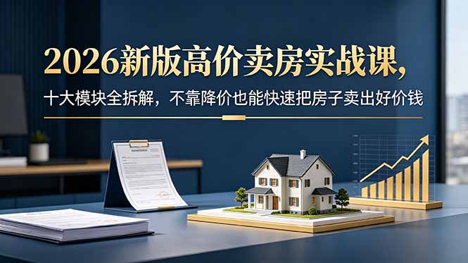2026新版高价卖房实战课，十大模块全拆解，不靠降价也能快速把房子卖出好价钱-伏羲SAAS