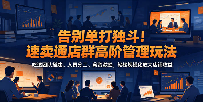 告别单打独斗！速卖通店群高阶管理玩法，吃透团队搭建、人员分工、薪资激励，轻松规模化放大店铺收益-伏羲SAAS