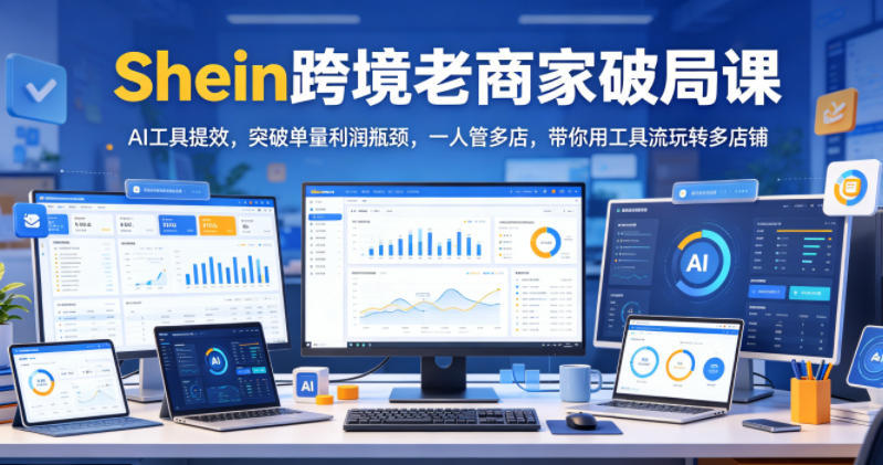 Shein跨境老商家破局课,AI工具提效,突破单量利润瓶颈,一人管多店,带你用工具流玩转多店铺-伏羲SAAS