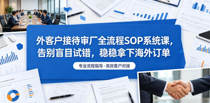 外客户接待审厂全流程SOP系统课，告别盲目试错，稳稳拿下海外订单-伏羲SAAS