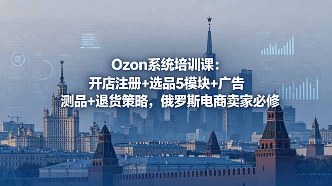 Ozon系统培训课:开店注册+选品5模块+广告测品+退货策略,俄罗斯电商卖家必修-伏羲SAAS
