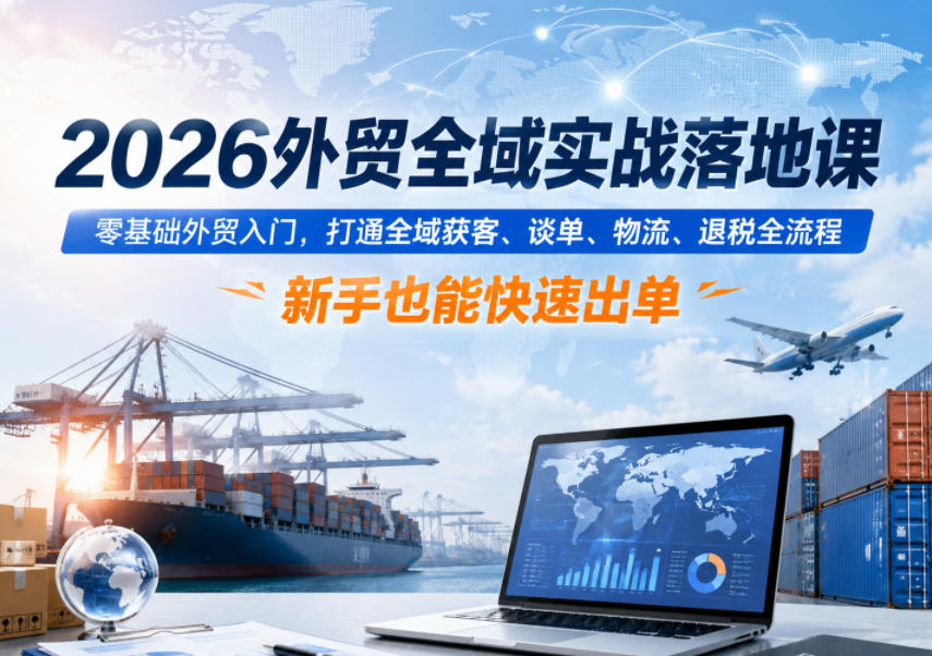 2026外贸全域实战落地课,零基础外贸入门,打通全域获客、谈单、物流、退税全流程,新手也能快速出单-伏羲SAAS
