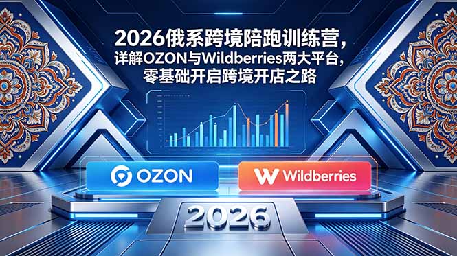 2026俄系跨境陪跑训练营,详解OZON与Wildberries两大平台,零基础开启跨境开店之路-伏羲SAAS