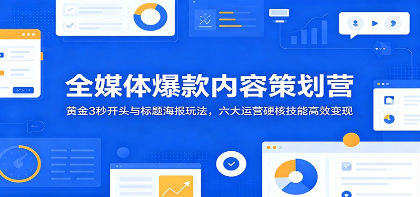 全媒体爆款内容策划营：黄金3秒开头与标题海报玩法，六大运营硬核技能高效变现-伏羲SAAS