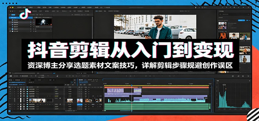 抖音剪辑从入门到变现:资深博主分享选题素材文案技巧,详解剪辑步骤规避创作误区-伏羲SAAS
