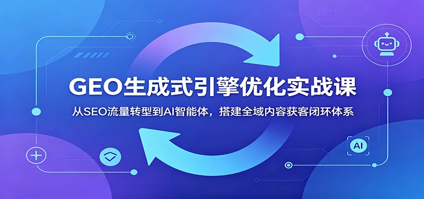 GEO生成式引擎优化实战课:从SEO流量转型到AI智能体,搭建全域内容获客闭环体系-伏羲SAAS