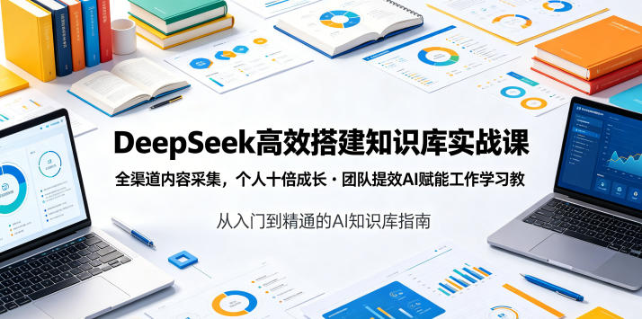 DeepSeek高效搭建知识库实战课,全渠道内容采集,个人十倍成长・团队提效,AI赋能工作学习-伏羲SAAS