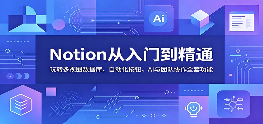 Notion从入门到精通:玩转多视图数据库,自动化按钮,AI与团队协作全套功能-伏羲SAAS