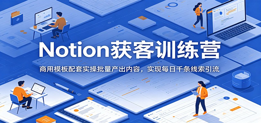 Notion获客训练营:商用模板配套实操批量产出内容,实现每日千条线索引流-伏羲SAAS