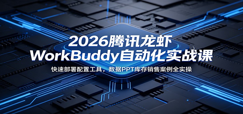 2026腾讯龙虾WorkBuddy自动化实战课：快速部署配置工具，数据PPT库存销售案例全实操-伏羲SAAS