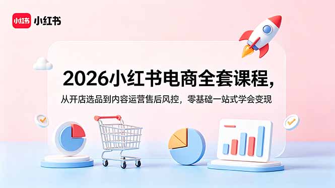 2026小红书电商全套课程，从开店选品到内容运营售后风控，零基础一站式学会变现-伏羲SAAS