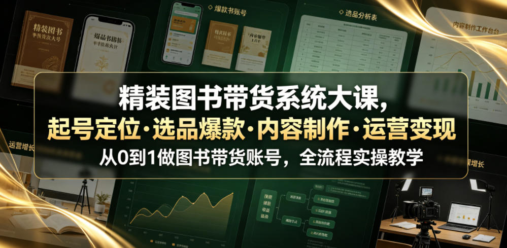 精装图书带货系统大课,起号定位・选品爆款・内容制作・运营变现,从0到1做图书带货账号,全流程实操教学-伏羲SAAS