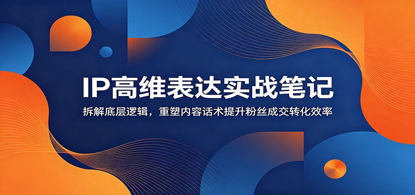 IP高维表达实战笔记：拆解底层逻辑，重塑内容话术提升粉丝成交转化效率-伏羲SAAS
