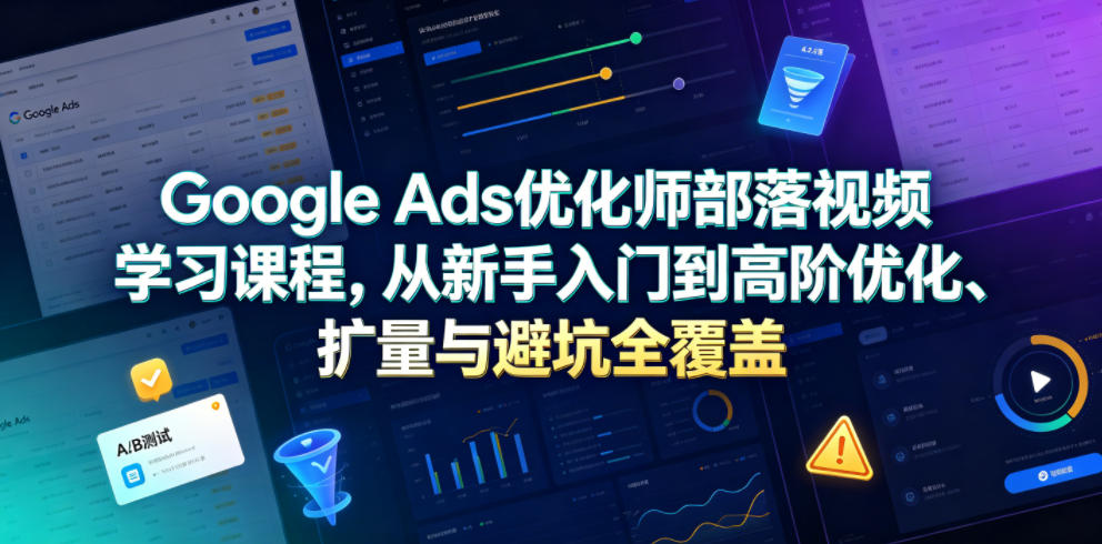 Google Ads优化师部落视频学习课程，从新手入门到高阶优化、扩量与避坑全覆盖(更新2026)-伏羲SAAS