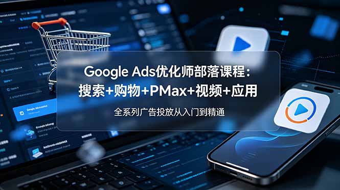 Google Ads优化师部落课程-更新2026：搜索+购物+PMax+视频+应用，全系列广告投放从入门到精通-伏羲SAAS